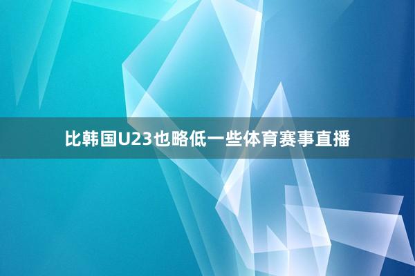 比韩国U23也略低一些体育赛事直播