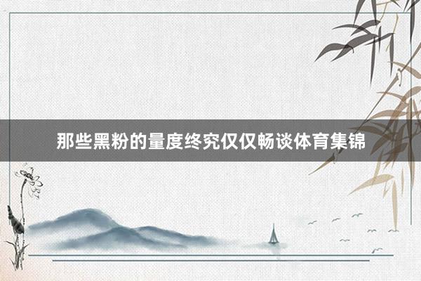那些黑粉的量度终究仅仅畅谈体育集锦