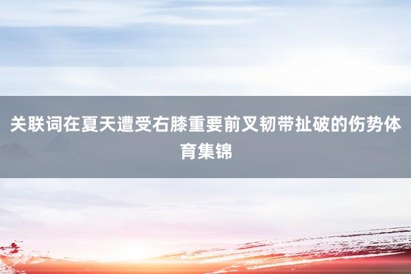 关联词在夏天遭受右膝重要前叉韧带扯破的伤势体育集锦