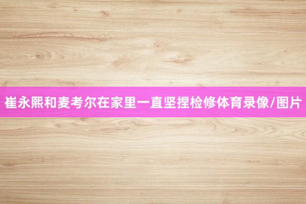 崔永熙和麦考尔在家里一直坚捏检修体育录像/图片