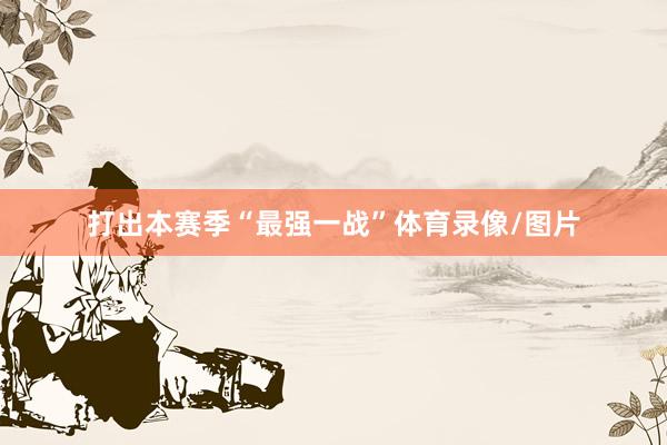 打出本赛季“最强一战”体育录像/图片