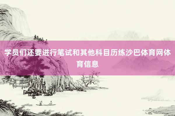 学员们还要进行笔试和其他科目历练沙巴体育网体育信息