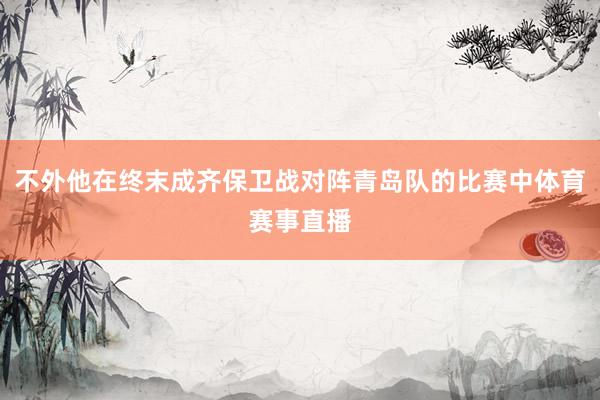 不外他在终末成齐保卫战对阵青岛队的比赛中体育赛事直播