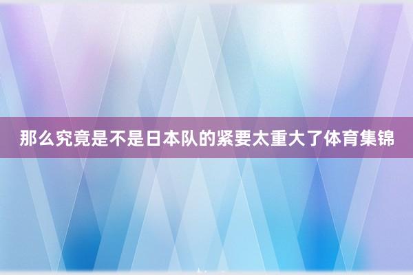 那么究竟是不是日本队的紧要太重大了体育集锦