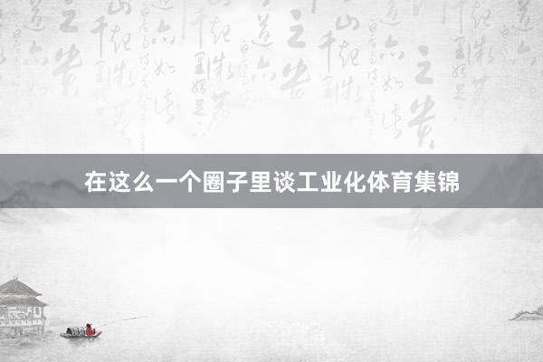 在这么一个圈子里谈工业化体育集锦