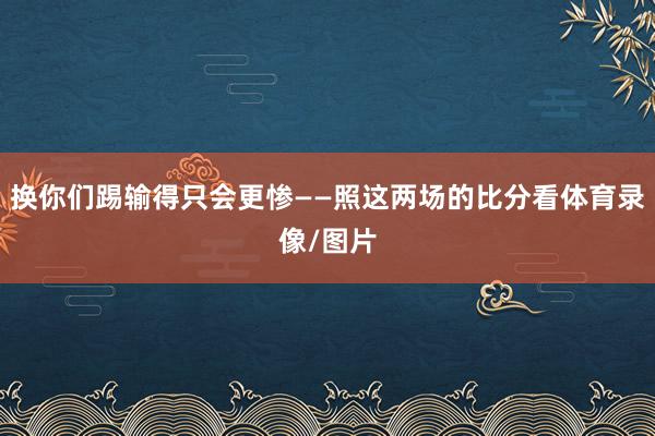 换你们踢输得只会更惨——照这两场的比分看体育录像/图片