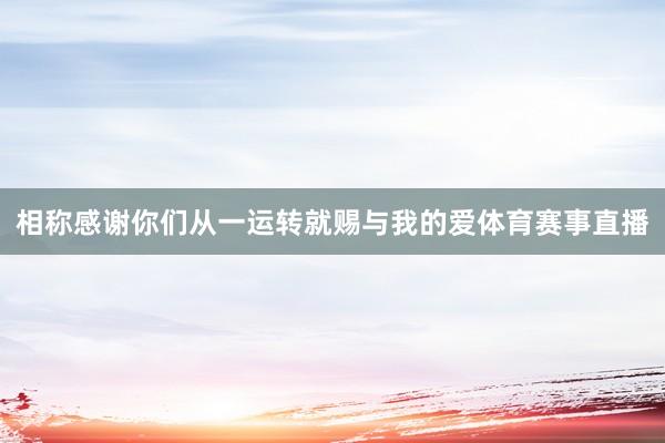 相称感谢你们从一运转就赐与我的爱体育赛事直播