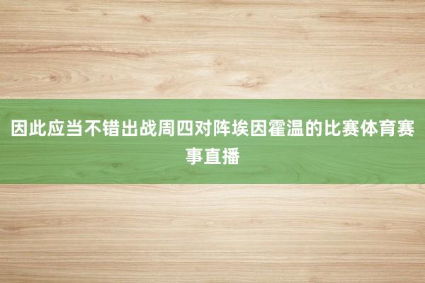 因此应当不错出战周四对阵埃因霍温的比赛体育赛事直播
