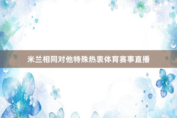 米兰相同对他特殊热衷体育赛事直播