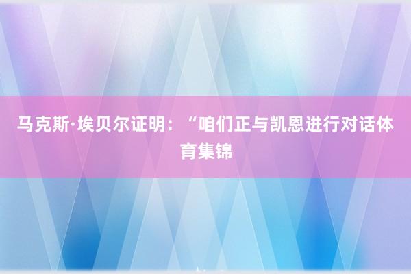 马克斯·埃贝尔证明：“咱们正与凯恩进行对话体育集锦