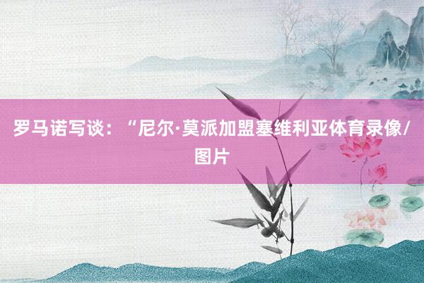 罗马诺写谈：“尼尔·莫派加盟塞维利亚体育录像/图片