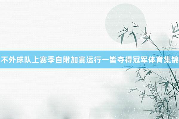 不外球队上赛季自附加赛运行一皆夺得冠军体育集锦
