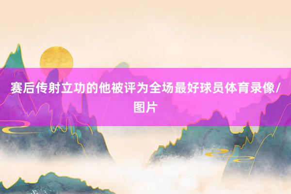 赛后传射立功的他被评为全场最好球员体育录像/图片