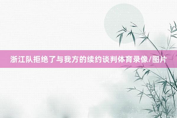 浙江队拒绝了与我方的续约谈判体育录像/图片