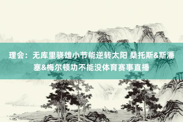理会：无库里骁雄小节能逆转太阳 桑托斯&斯潘塞&梅尔顿功不能没体育赛事直播