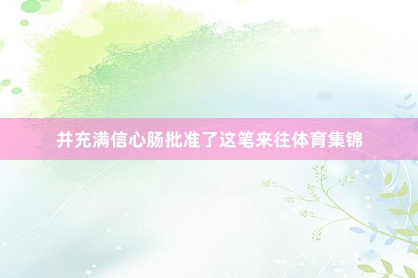 并充满信心肠批准了这笔来往体育集锦