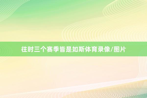 往时三个赛季皆是如斯体育录像/图片