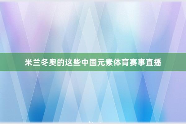 米兰冬奥的这些中国元素体育赛事直播