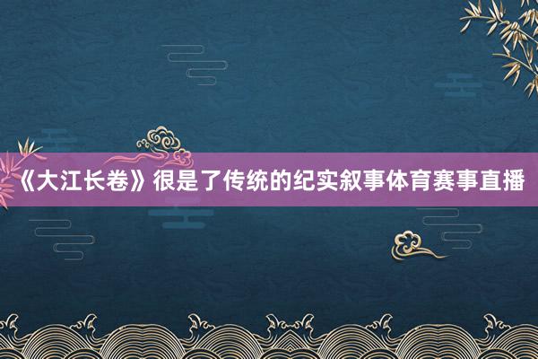 《大江长卷》很是了传统的纪实叙事体育赛事直播