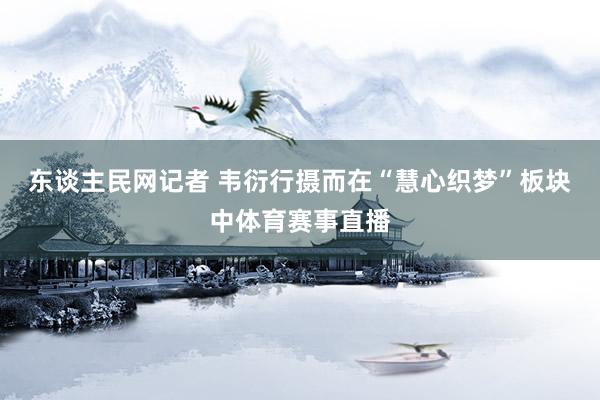 东谈主民网记者 韦衍行摄而在“慧心织梦”板块中体育赛事直播