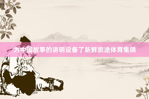 为中国故事的讲明设备了新鲜旅途体育集锦