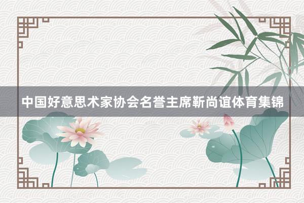 中国好意思术家协会名誉主席靳尚谊体育集锦