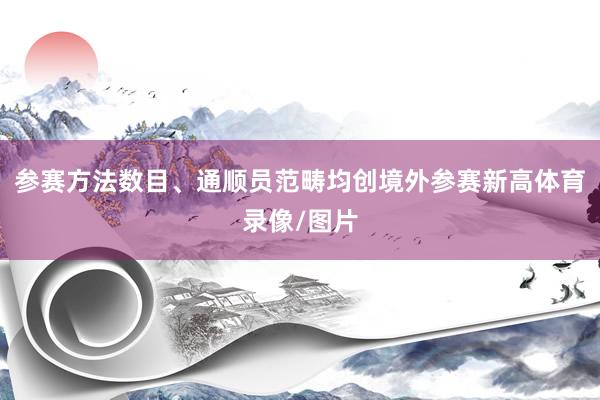 参赛方法数目、通顺员范畴均创境外参赛新高体育录像/图片