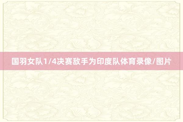 国羽女队1/4决赛敌手为印度队体育录像/图片