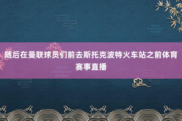 随后在曼联球员们前去斯托克波特火车站之前体育赛事直播