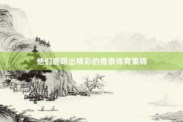 他们能踢出精彩的推崇体育集锦