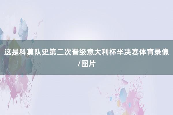 这是科莫队史第二次晋级意大利杯半决赛体育录像/图片