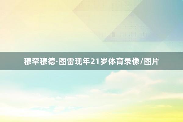 穆罕穆德·图雷现年21岁体育录像/图片