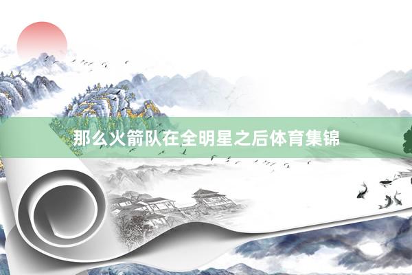 那么火箭队在全明星之后体育集锦