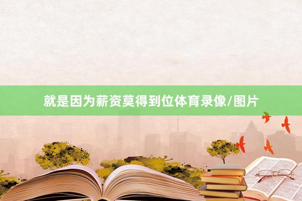 就是因为薪资莫得到位体育录像/图片