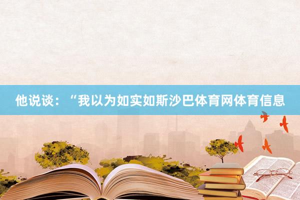 他说谈：“我以为如实如斯沙巴体育网体育信息