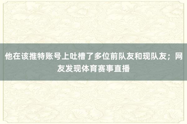 他在该推特账号上吐槽了多位前队友和现队友；网友发现体育赛事直播