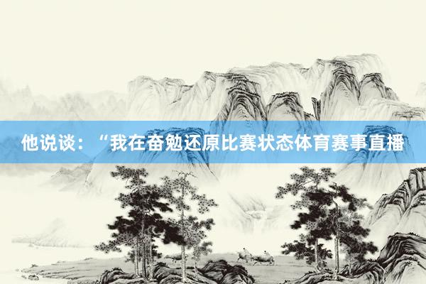 他说谈：“我在奋勉还原比赛状态体育赛事直播