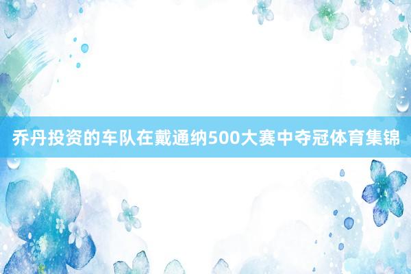 乔丹投资的车队在戴通纳500大赛中夺冠体育集锦