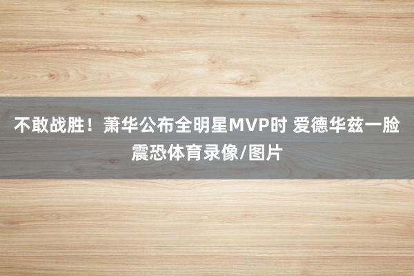 不敢战胜！萧华公布全明星MVP时 爱德华兹一脸震恐体育录像/图片