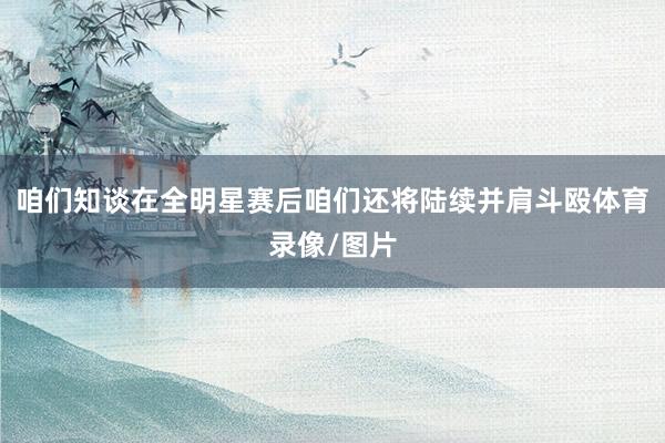 咱们知谈在全明星赛后咱们还将陆续并肩斗殴体育录像/图片