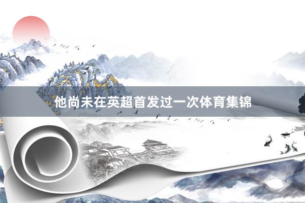 他尚未在英超首发过一次体育集锦