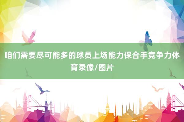 咱们需要尽可能多的球员上场能力保合手竞争力体育录像/图片