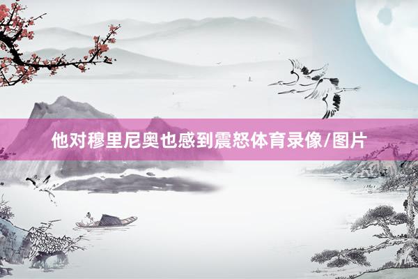他对穆里尼奥也感到震怒体育录像/图片