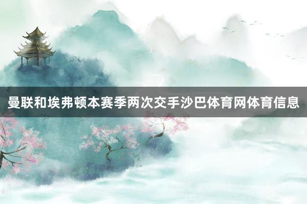 曼联和埃弗顿本赛季两次交手沙巴体育网体育信息
