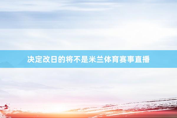 决定改日的将不是米兰体育赛事直播