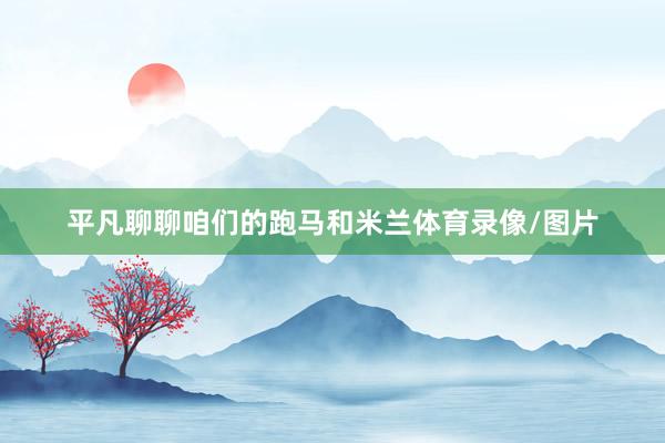 平凡聊聊咱们的跑马和米兰体育录像/图片
