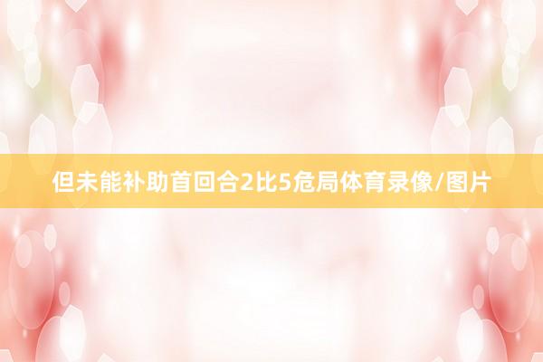 但未能补助首回合2比5危局体育录像/图片