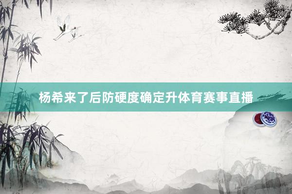 杨希来了后防硬度确定升体育赛事直播