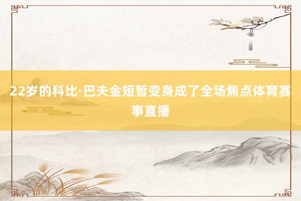 22岁的科比·巴夫金短暂变身成了全场焦点体育赛事直播