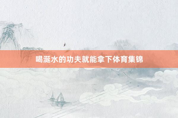 喝涎水的功夫就能拿下体育集锦